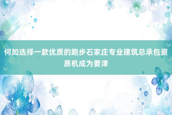 何如选择一款优质的跑步石家庄专业建筑总承包资质机成为要津