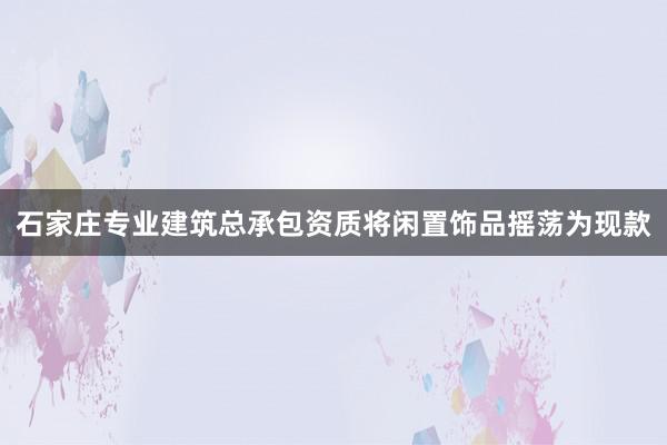石家庄专业建筑总承包资质将闲置饰品摇荡为现款
