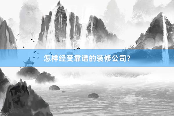 怎样经受靠谱的装修公司？