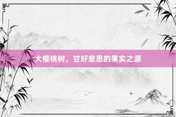 大樱桃树，甘好意思的果实之源