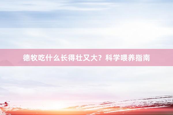 德牧吃什么长得壮又大？科学喂养指南