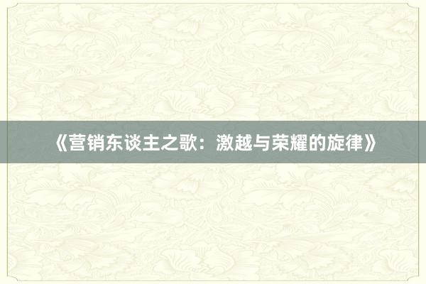 《营销东谈主之歌：激越与荣耀的旋律》
